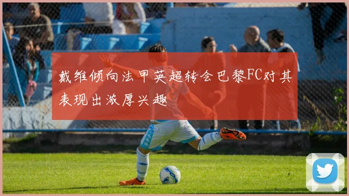 戴维倾向法甲英超转会巴黎FC对其表现出浓厚兴趣